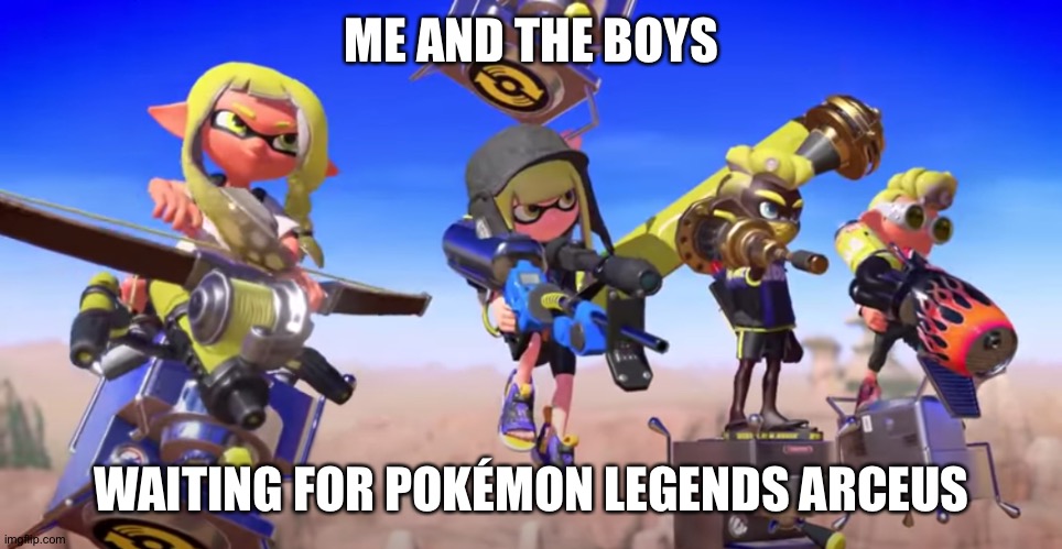 me and the boys but its splatoon 3 | ME AND THE BOYS; WAITING FOR POKÉMON LEGENDS ARCEUS | image tagged in me and the boys but its splatoon 3 | made w/ Imgflip meme maker