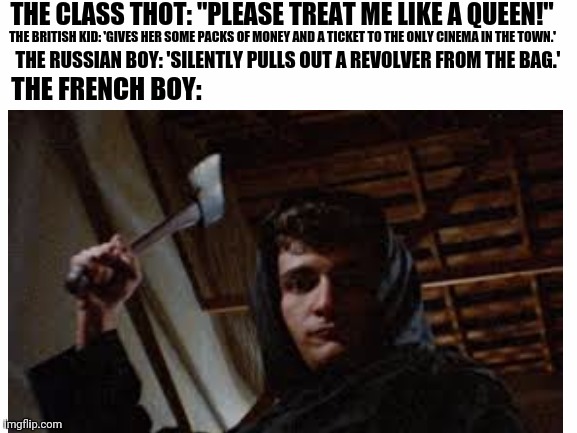 THE CLASS THOT: "PLEASE TREAT ME LIKE A QUEEN!"; THE BRITISH KID: 'GIVES HER SOME PACKS OF MONEY AND A TICKET TO THE ONLY CINEMA IN THE TOWN.'; THE RUSSIAN BOY: 'SILENTLY PULLS OUT A REVOLVER FROM THE BAG.'; THE FRENCH BOY: | image tagged in memes,revolution,kills | made w/ Imgflip meme maker