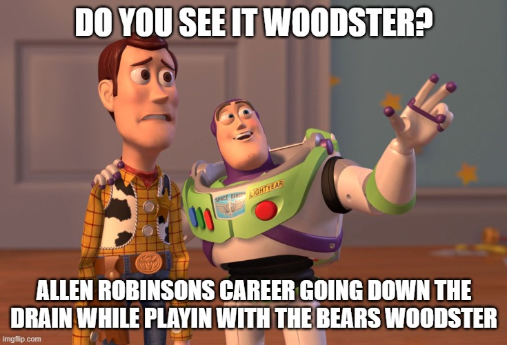 X, X Everywhere | DO YOU SEE IT WOODSTER? ALLEN ROBINSONS CAREER GOING DOWN THE DRAIN WHILE PLAYIN WITH THE BEARS WOODSTER | image tagged in memes,x x everywhere | made w/ Imgflip meme maker