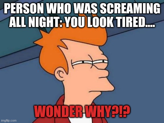 Futurama Fry Meme | PERSON WHO WAS SCREAMING ALL NIGHT: YOU LOOK TIRED.... WONDER WHY?!? | image tagged in memes,futurama fry | made w/ Imgflip meme maker