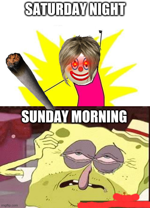 SATURDAY NIGHT; SUNDAY MORNING | image tagged in memes,x all the y,hungover sponge bob | made w/ Imgflip meme maker