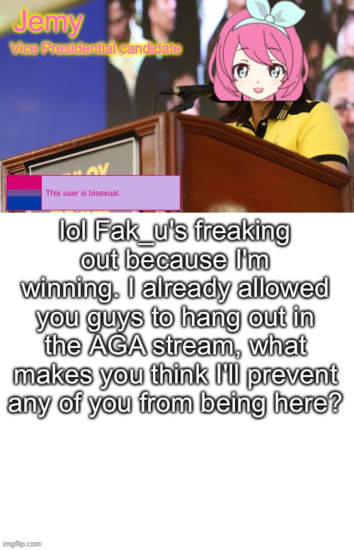 Jemy VP candidate announcement temp | lol Fak_u's freaking out because I'm winning. I already allowed you guys to hang out in the AGA stream, what makes you think I'll prevent any of you from being here? | image tagged in jemy vp candidate announcement temp | made w/ Imgflip meme maker