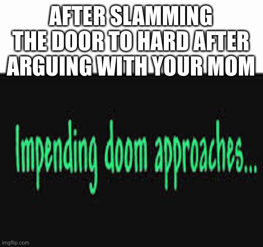Impending doom approaches........ | AFTER SLAMMING THE DOOR TO HARD AFTER ARGUING WITH YOUR MOM | image tagged in impending doom approaches | made w/ Imgflip meme maker