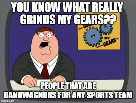 Peter Griffin News | YOU KNOW WHAT REALLY 
GRINDS MY GEARS?? PEOPLE THAT ARE BANDWAGNORS FOR ANY SPORTS TEAM | image tagged in memes,peter griffin news | made w/ Imgflip meme maker