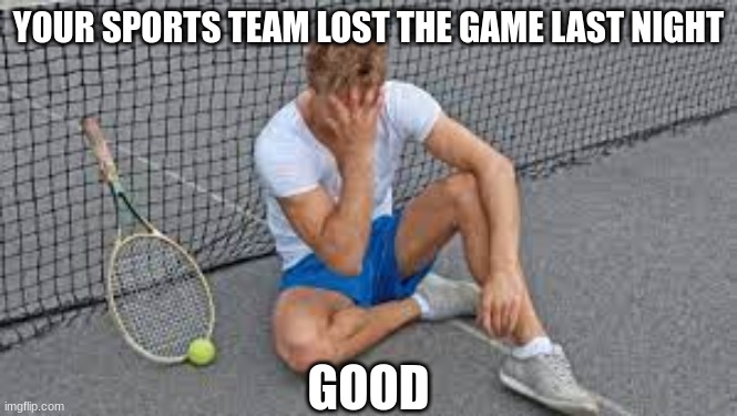 lost game good | YOUR SPORTS TEAM LOST THE GAME LAST NIGHT; GOOD | image tagged in sports | made w/ Imgflip meme maker