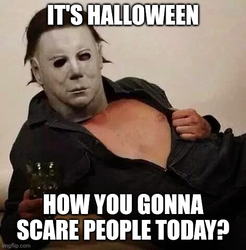 Curios to know | IT'S HALLOWEEN; HOW YOU GONNA SCARE PEOPLE TODAY? | image tagged in sexy michael myers halloween tosh | made w/ Imgflip meme maker