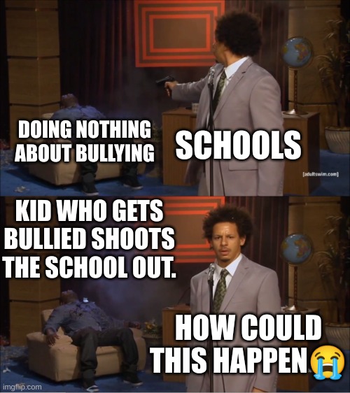 Like bruh | DOING NOTHING ABOUT BULLYING; SCHOOLS; KID WHO GETS BULLIED SHOOTS THE SCHOOL OUT. HOW COULD THIS HAPPEN😭 | image tagged in memes,who killed hannibal,bullying,school,school shooting | made w/ Imgflip meme maker