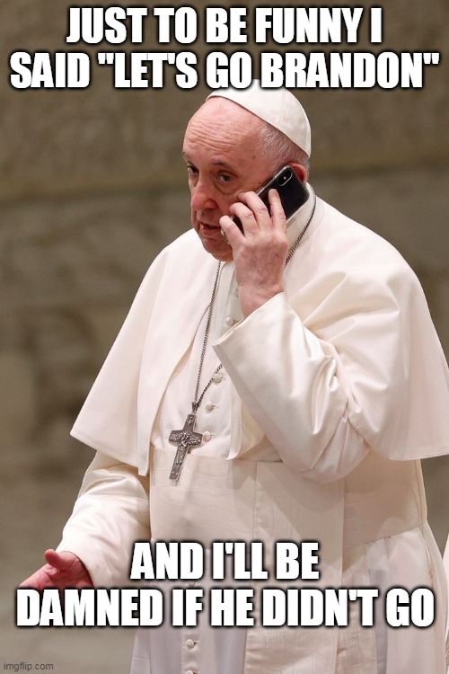 BRANDON WENT | JUST TO BE FUNNY I SAID "LET'S GO BRANDON"; AND I'LL BE DAMNED IF HE DIDN'T GO | image tagged in joe biden,poopy pants,the pope,vatican,let's go brandon | made w/ Imgflip meme maker