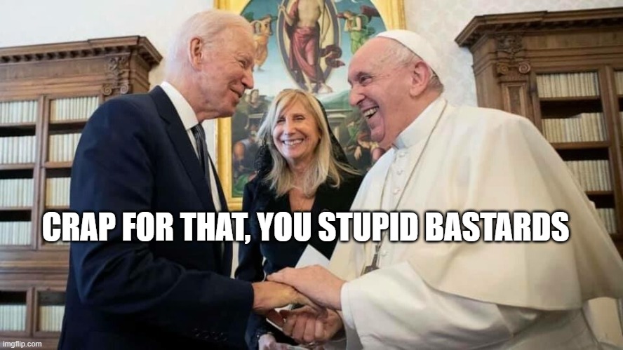 BIDEN & POPE BUTT BABY KILLERS | CRAP FOR THAT, YOU STUPID BASTARDS | image tagged in biden pope butt baby killers | made w/ Imgflip meme maker