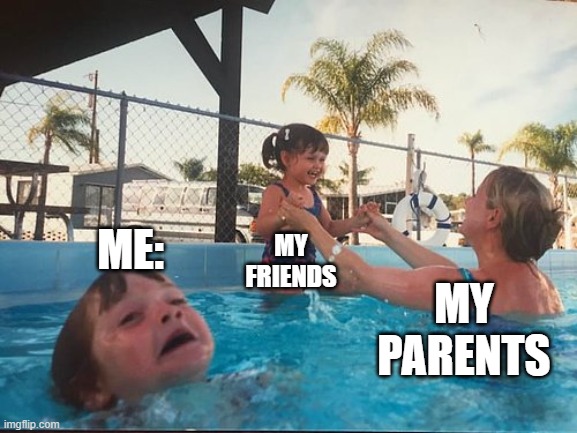 Am i the only one? | ME:; MY FRIENDS; MY PARENTS | image tagged in drowning kid in the pool,parents,friends,funny,memes | made w/ Imgflip meme maker