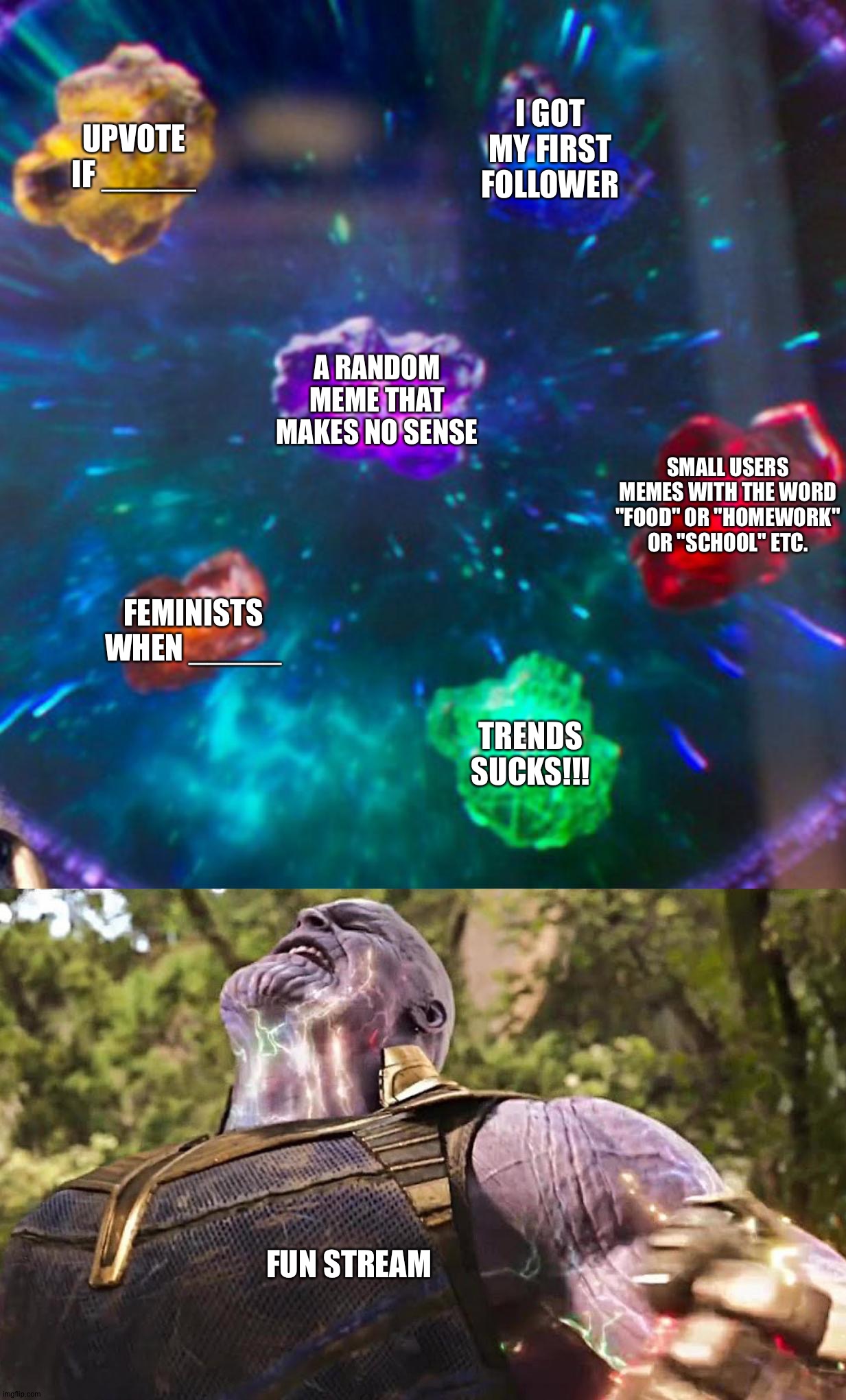 Thanos Infinity Stones | UPVOTE IF _____; I GOT MY FIRST FOLLOWER; A RANDOM MEME THAT MAKES NO SENSE; SMALL USERS MEMES WITH THE WORD "FOOD" OR "HOMEWORK" OR "SCHOOL" ETC. FEMINISTS WHEN _____; TRENDS SUCKS!!! FUN STREAM | image tagged in thanos infinity stones | made w/ Imgflip meme maker