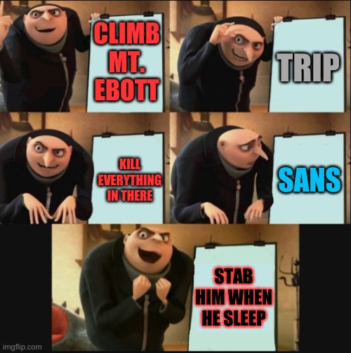 The fallen human | CLIMB MT. EBOTT; TRIP; SANS; KILL EVERYTHING IN THERE; STAB HIM WHEN HE SLEEP | image tagged in 5 panel gru meme,doofenshmirtz,evil incorperated,snas,shrek where the heck is us,hello | made w/ Imgflip meme maker