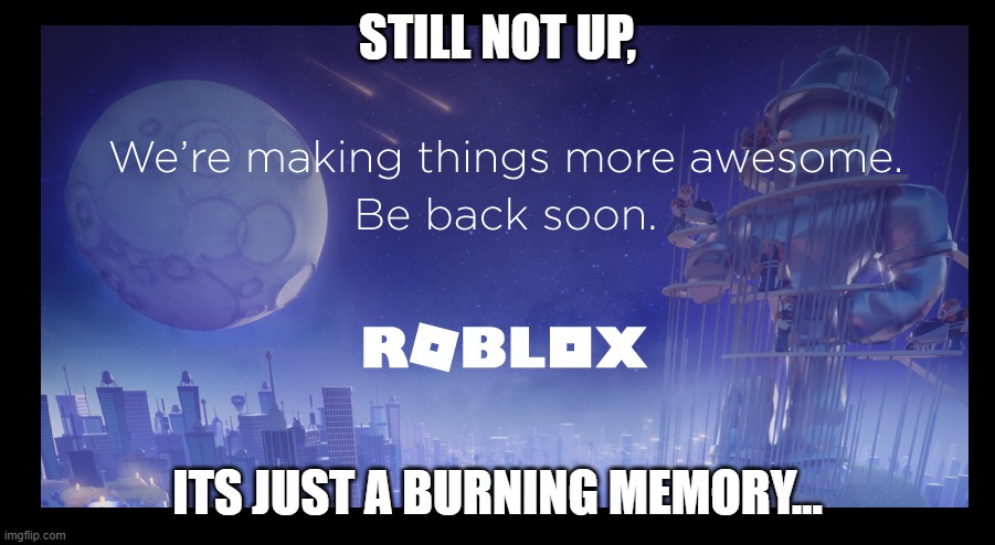 R.I.P Roblox, we miss you. | STILL NOT UP, ITS JUST A BURNING MEMORY... | image tagged in roblox,roblox meme,funny,memes,its just a burning memory,oh wow are you actually reading these tags | made w/ Imgflip meme maker