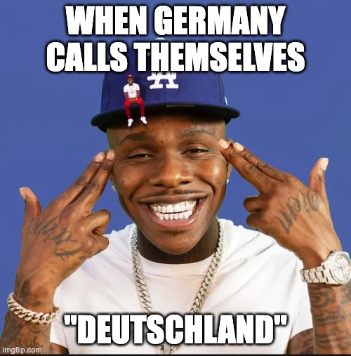 dababy | WHEN GERMANY CALLS THEMSELVES; "DEUTSCHLAND" | image tagged in dababy | made w/ Imgflip meme maker