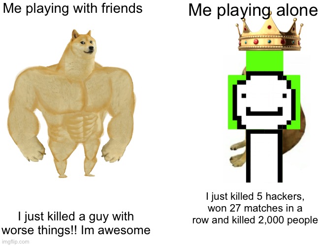 Hope my friends dont see this they think im a noob | Me playing with friends; Me playing alone; I just killed 5 hackers, won 27 matches in a row and killed 2,000 people; I just killed a guy with worse things!! Im awesome | image tagged in memes,buff doge vs cheems | made w/ Imgflip meme maker