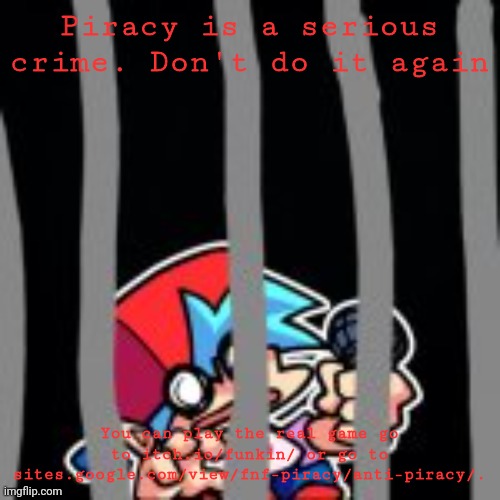 Fnf anti-piracy screen | Piracy is a serious crime. Don't do it again; You can play the real game go to itch.io/funkin/ or go to sites.google.com/view/fnf-piracy/anti-piracy/. | image tagged in bf in jail,anti-piracy | made w/ Imgflip meme maker