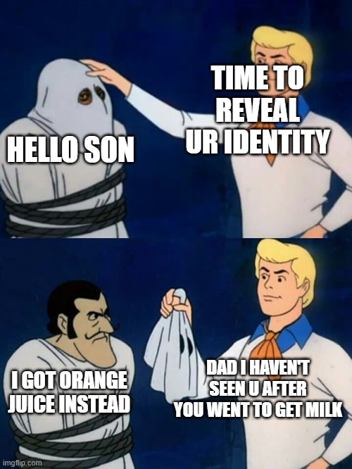 Fa7her is that u | TIME TO REVEAL UR IDENTITY; HELLO SON; DAD I HAVEN'T SEEN U AFTER YOU WENT TO GET MILK; I GOT ORANGE JUICE INSTEAD | image tagged in scooby doo mask reveal | made w/ Imgflip meme maker
