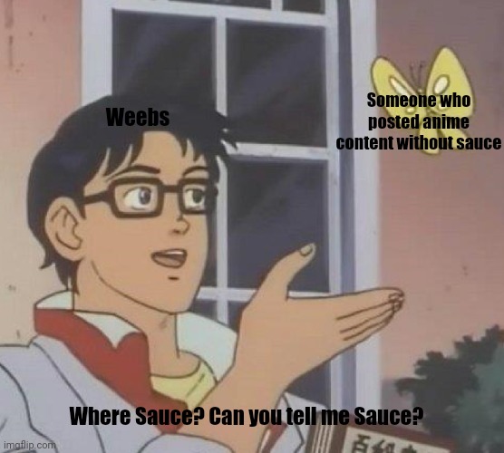 Every single time,mostly of course | Weebs; Someone who posted anime content without sauce; Where Sauce? Can you tell me Sauce? | image tagged in memes,is this a pigeon | made w/ Imgflip meme maker