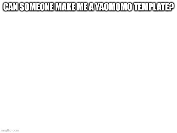 Blank White Template | CAN SOMEONE MAKE ME A YAOMOMO TEMPLATE? | image tagged in blank white template | made w/ Imgflip meme maker
