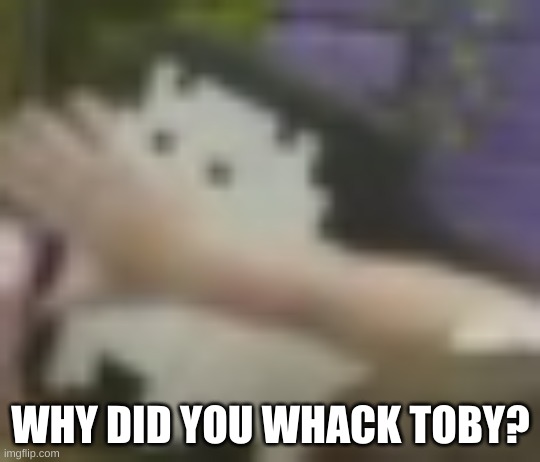 WHY DID YOU WHACK TOBY? | made w/ Imgflip meme maker
