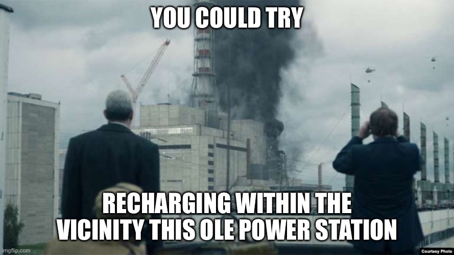 Chernobyl smoking building | YOU COULD TRY RECHARGING WITHIN THE VICINITY THIS OLE POWER STATION | image tagged in chernobyl smoking building | made w/ Imgflip meme maker