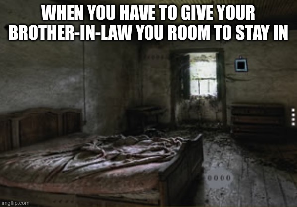 My clean room | WHEN YOU HAVE TO GIVE YOUR BROTHER-IN-LAW YOU ROOM TO STAY IN | image tagged in my room,brother-in-law,the room was already scary when we first moved in | made w/ Imgflip meme maker