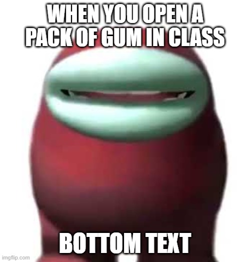 not your gum, our gum | WHEN YOU OPEN A PACK OF GUM IN CLASS; BOTTOM TEXT | image tagged in amogus sussy | made w/ Imgflip meme maker