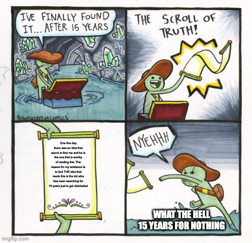 The 15 year search to get clickbaited | One fine day there was an idiot that swore to find me and he is the one that is worthy of reading this. The reason fro my existence is to fool THE idiot that reads this is the kid who has been searching for 15 years just to get clickbaited; WHAT THE HELL 15 YEARS FOR NOTHING | image tagged in memes,the scroll of truth | made w/ Imgflip meme maker