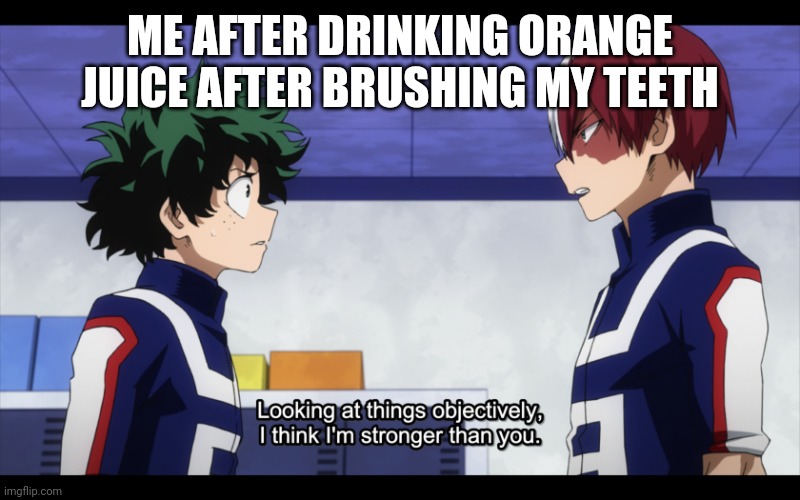 Try me. | ME AFTER DRINKING ORANGE JUICE AFTER BRUSHING MY TEETH | image tagged in looking at things objectively i am stronger than you,the legend,todoroki,midoriya | made w/ Imgflip meme maker
