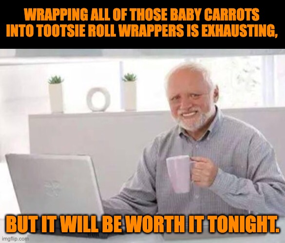 Dad Jokes! | WRAPPING ALL OF THOSE BABY CARROTS INTO TOOTSIE ROLL WRAPPERS IS EXHAUSTING, BUT IT WILL BE WORTH IT TONIGHT. | image tagged in harold | made w/ Imgflip meme maker