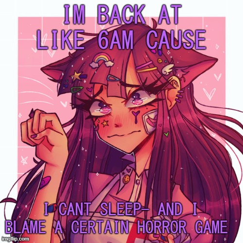 .-. | IM BACK AT LIKE 6AM CAUSE; I CANT SLEEP- AND I BLAME A CERTAIN HORROR GAME | image tagged in p | made w/ Imgflip meme maker