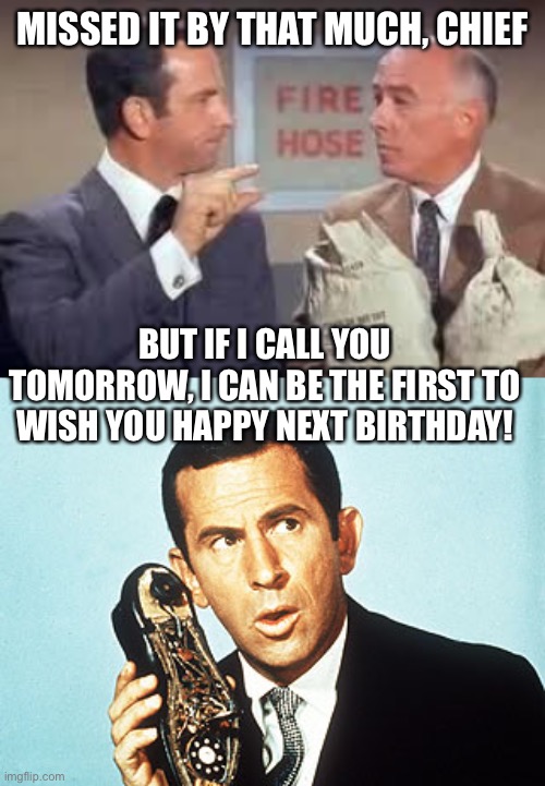 MISSED IT BY THAT MUCH, CHIEF BUT IF I CALL YOU TOMORROW, I CAN BE THE FIRST TO WISH YOU HAPPY NEXT BIRTHDAY! | image tagged in maxwell smart missed it by that much,get smart | made w/ Imgflip meme maker