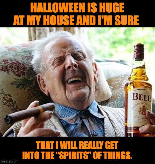 Halloween | HALLOWEEN IS HUGE AT MY HOUSE AND I'M SURE; THAT I WILL REALLY GET INTO THE “SPIRITS” OF THINGS. | image tagged in old man drinking and smoking | made w/ Imgflip meme maker
