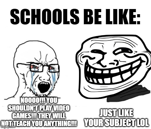 Schools be like | SCHOOLS BE LIKE:; NOOOO!!! YOU SHOULDN'T PLAY VIDEO GAMES!!! THEY WILL NOT TEACH YOU ANYTHING!!! JUST LIKE YOUR SUBJECT LOL | image tagged in soyboy vs yes chad,school,relatable,be like | made w/ Imgflip meme maker