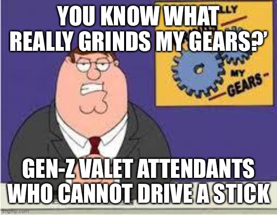 You know what really grinds my gears |  YOU KNOW WHAT REALLY GRINDS MY GEARS?’; GEN-Z VALET ATTENDANTS WHO CANNOT DRIVE A STICK | image tagged in you know what really grinds my gears,gen-z,cannot drive a stick | made w/ Imgflip meme maker
