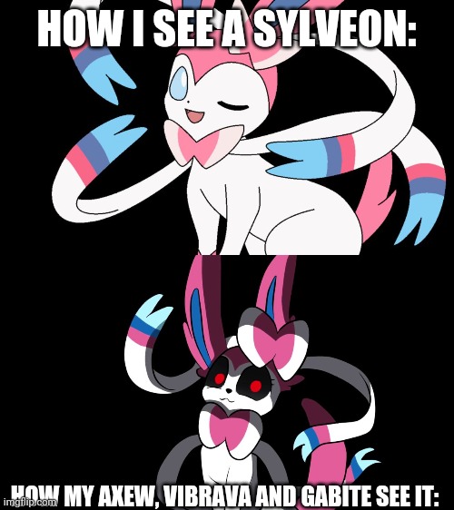 (Scared dragon type noises) | HOW I SEE A SYLVEON:; HOW MY AXEW, VIBRAVA AND GABITE SEE IT: | image tagged in cute sylveon,creepy sylveon | made w/ Imgflip meme maker