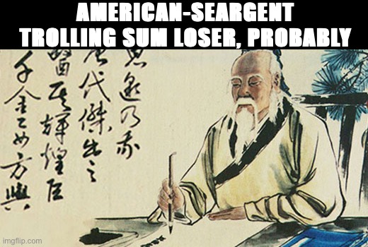 “Didn’t know [Taoism] was an actual thing.” A likely story, Master Sarge, a likely story | AMERICAN-SEARGENT TROLLING SUM LOSER, PROBABLY | image tagged in taoism,american-seargent,philosophy,imgflip trolls,internet trolls,trolling the troll | made w/ Imgflip meme maker
