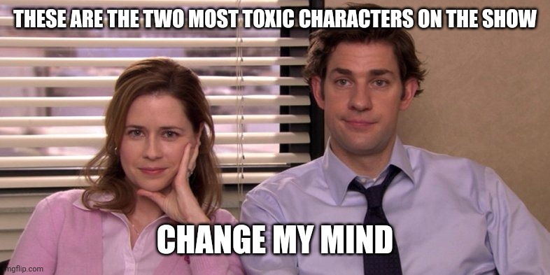 Scumbags | THESE ARE THE TWO MOST TOXIC CHARACTERS ON THE SHOW; CHANGE MY MIND | image tagged in pam and jim,the office | made w/ Imgflip meme maker