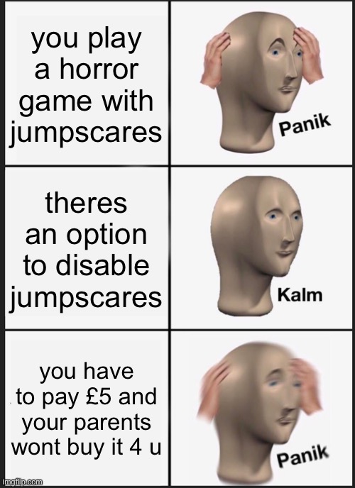 Panik Kalm Panik Meme | you play a horror game with jumpscares; theres an option to disable jumpscares; you have to pay £5 and your parents wont buy it 4 u | image tagged in memes,panik kalm panik | made w/ Imgflip meme maker
