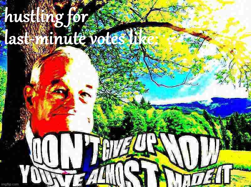 e.g. "c'mon Jemy, vote for yourself, literally everyone is doing it".................... | hustling for last-minute votes like: | image tagged in ron paul don't give up now you've almost made it deep-fried,cmon,jemy,vote,for,yourself | made w/ Imgflip meme maker