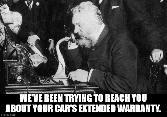 Alexander Graham Bell realizes the potential of his invention. | WE'VE BEEN TRYING TO REACH YOU ABOUT YOUR CAR'S EXTENDED WARRANTY. | image tagged in telephone,telemarketer,warranty,cars | made w/ Imgflip meme maker