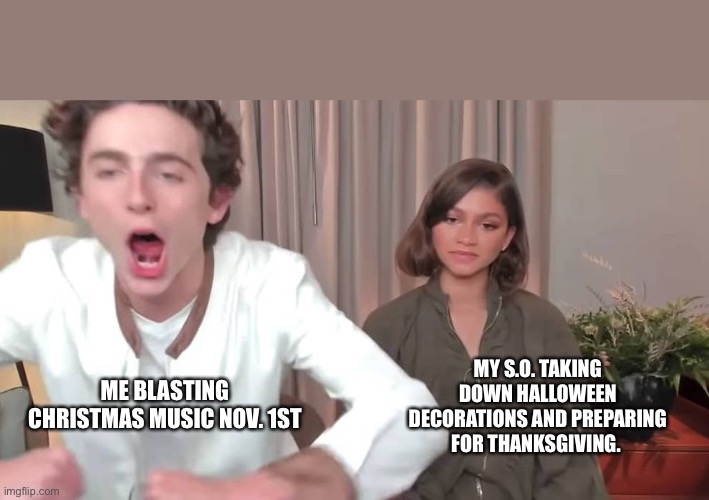 Christmas begins early in my house | MY S.O. TAKING DOWN HALLOWEEN DECORATIONS AND PREPARING FOR THANKSGIVING. ME BLASTING CHRISTMAS MUSIC NOV. 1ST | image tagged in chalamet zendaya,halloween,thanksgiving,christmas,christmas music,annoyed | made w/ Imgflip meme maker