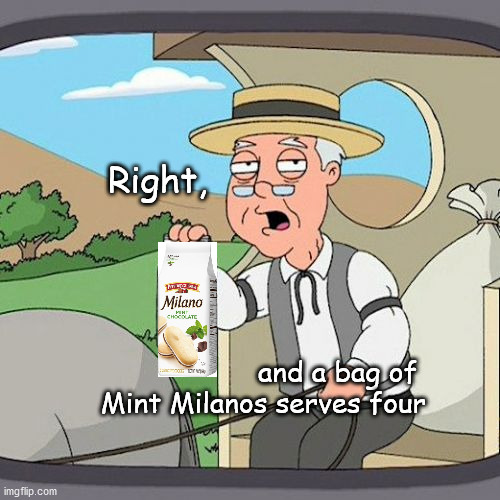 expression of disbelief | Right, and a bag of 
Mint Milanos serves four | image tagged in memes,pepperidge farm remembers | made w/ Imgflip meme maker
