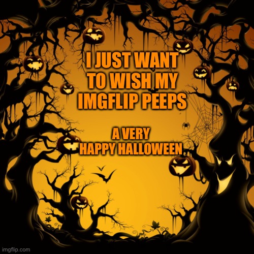 Happy Halloween! ? |  I JUST WANT TO WISH MY IMGFLIP PEEPS; A VERY HAPPY HALLOWEEN | image tagged in halloween,memes,funny,happy halloween,spooky month,yay | made w/ Imgflip meme maker