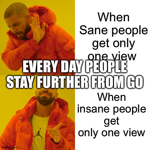 Another one bites the dust. | When Sane people get only one view; EVERY DAY PEOPLE STAY FURTHER FROM GO; When insane people get only one view | image tagged in memes,drake hotline bling | made w/ Imgflip meme maker