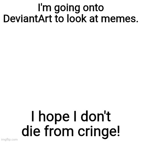 Wish me luck! | I'm going onto DeviantArt to look at memes. I hope I don't die from cringe! | image tagged in memes,blank transparent square,deviantart,cringe,i know what i have to do but i don t know if i have the strength | made w/ Imgflip meme maker