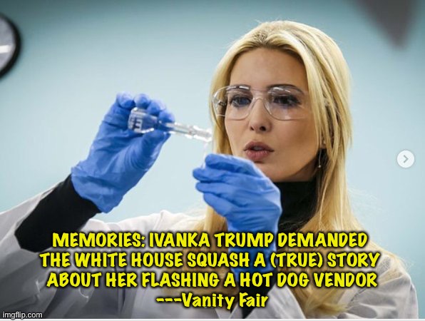 True Story | MEMORIES: IVANKA TRUMP DEMANDED 
THE WHITE HOUSE SQUASH A (TRUE) STORY 
ABOUT HER FLASHING A HOT DOG VENDOR
---Vanity Fair | image tagged in science ivanka | made w/ Imgflip meme maker