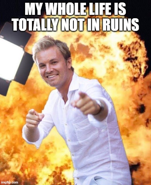 Nico Rosberg in flames | MY WHOLE LIFE IS TOTALLY NOT IN RUINS | image tagged in nico rosberg in flames | made w/ Imgflip meme maker