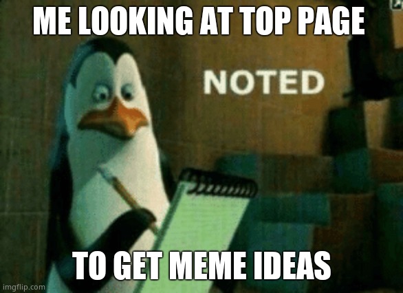 I just do | ME LOOKING AT TOP PAGE; TO GET MEME IDEAS | image tagged in noted | made w/ Imgflip meme maker