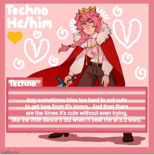 Technoblade | Izzy sometimes tries too hard to act cute to get love from it's lovers.. And then there are the times it's cute without even trying, like the little dance it did when it beat me at b.d wars. | image tagged in technoblade | made w/ Imgflip meme maker